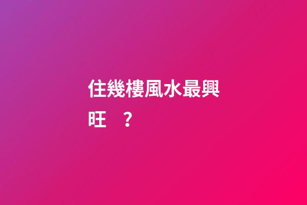 住幾樓風水最興旺？